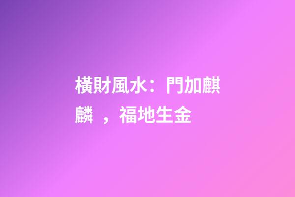 橫財風水：門加麒麟，福地生金
